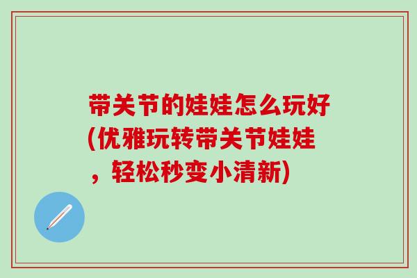 带关节的娃娃怎么玩好(优雅玩转带关节娃娃，轻松秒变小清新)-第1张图片-氨糖科普网