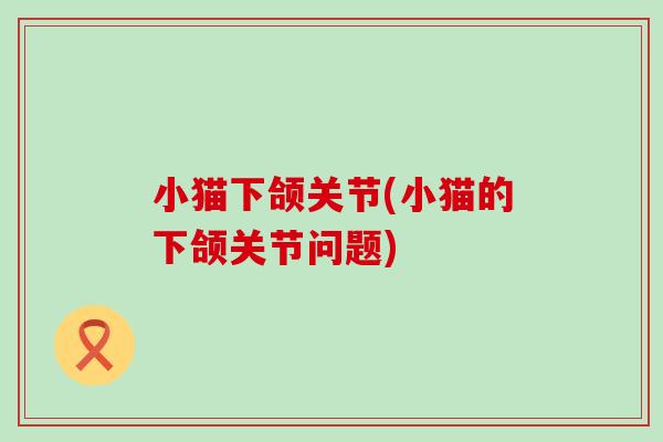 小猫下颌关节(小猫的下颌关节问题)-第1张图片-氨糖科普网 小猫下颌关节(小猫的下颌关节问题)-第1张图片-氨糖科普网