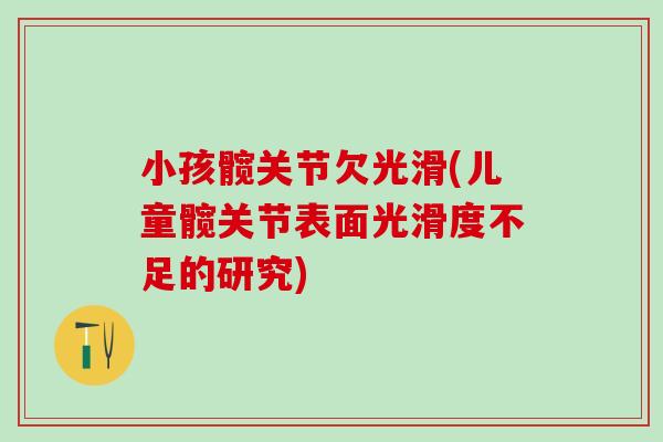 小孩髋关节欠光滑(儿童髋关节表面光滑度不足的研究)-第1张图片-氨糖科普网 小孩髋关节欠光滑(儿童髋关节表面光滑度不足的研究)-第1张图片-氨糖科普网