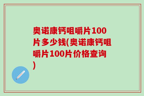 奥诺康钙咀嚼片100片多少钱(奥诺康钙咀嚼片100片价格查询)-第1张图片-氨糖科普网 奥诺康钙咀嚼片100片多少钱(奥诺康钙咀嚼片100片价格查询)-第1张图片-氨糖科普网