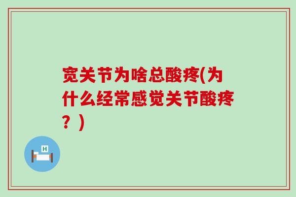 宽关节为啥总酸疼(为什么经常感觉关节酸疼?)-第1张图片-氨糖科普网 宽关节为啥总酸疼(为什么经常感觉关节酸疼?)-第1张图片-氨糖科普网