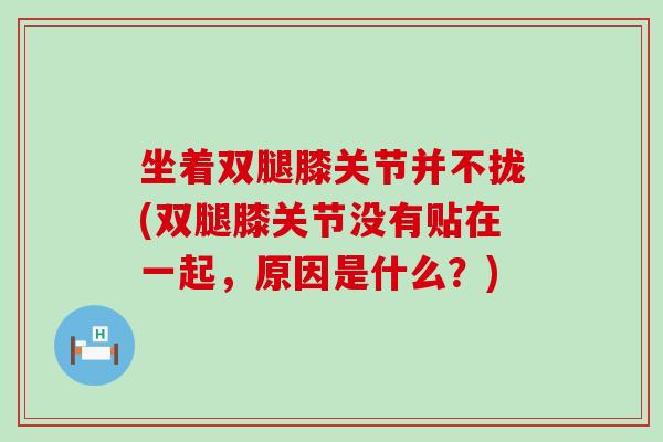 坐着双腿膝关节并不拢(双腿膝关节没有贴在一起,原因是什么?)-第1张图片-氨糖科普网 坐着双腿膝关节并不拢(双腿膝关节没有贴在一起,原因是什么?)-第1张图片-氨糖科普网