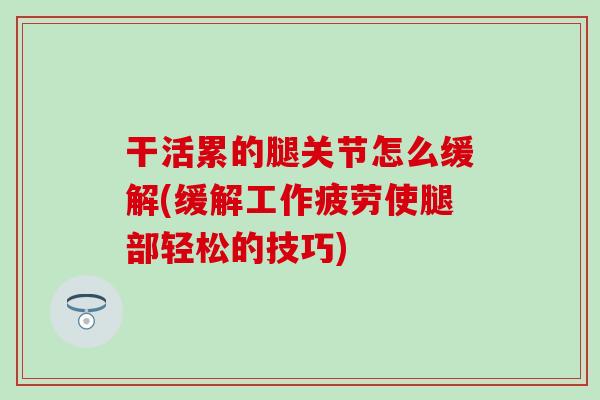 干活累的腿关节怎么缓解(缓解工作疲劳使腿部轻松的技巧)-第1张图片-氨糖科普网 干活累的腿关节怎么缓解(缓解工作疲劳使腿部轻松的技巧)-第1张图片-氨糖科普网