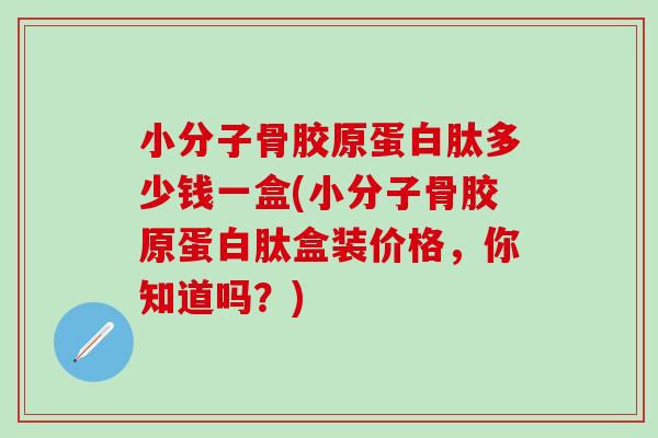 小分子骨胶原蛋白肽多少钱一盒(小分子骨胶原蛋白肽盒装价格,你知道吗?)-第1张图片-氨糖科普网 小分子骨胶原蛋白肽多少钱一盒(小分子骨胶原蛋白肽盒装价格,你知道吗?)-第1张图片-氨糖科普网