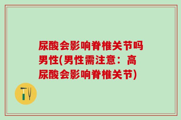 尿酸会影响脊椎关节吗男性(男性需注意：高尿酸会影响脊椎关节)-第1张图片-氨糖科普网