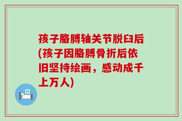 孩子胳膊轴关节脱臼后(孩子因胳膊骨折后依旧坚持绘画,感动成千上万人)-第1张图片-氨糖科普网 孩子胳膊轴关节脱臼后(孩子因胳膊骨折后依旧坚持绘画,感动成千上万人)-第1张图片-氨糖科普网