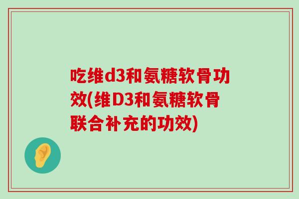 吃维d3和氨糖软骨功效(维D3和氨糖软骨联合补充的功效)-第1张图片-氨糖科普网 吃维d3和氨糖软骨功效(维D3和氨糖软骨联合补充的功效)-第1张图片-氨糖科普网