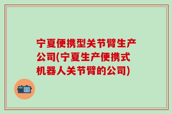 宁夏便携型关节臂生产公司(宁夏生产便携式机器人关节臂的公司)-第1张图片-氨糖科普网 宁夏便携型关节臂生产公司(宁夏生产便携式机器人关节臂的公司)-第1张图片-氨糖科普网