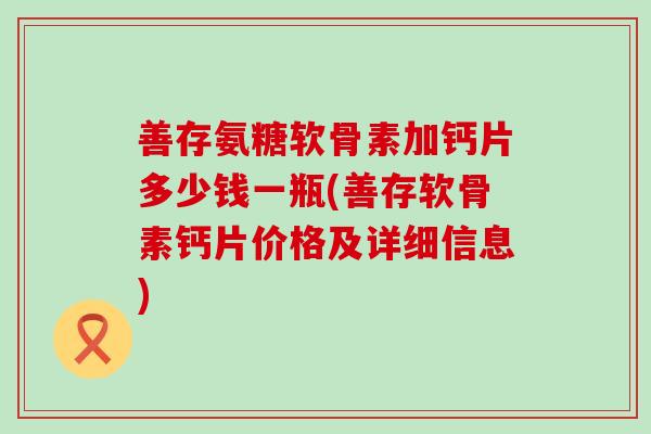 善存氨糖软骨素加钙片多少钱一瓶(善存软骨素钙片价格及详细信息)-第1张图片-氨糖科普网 善存氨糖软骨素加钙片多少钱一瓶(善存软骨素钙片价格及详细信息)-第1张图片-氨糖科普网