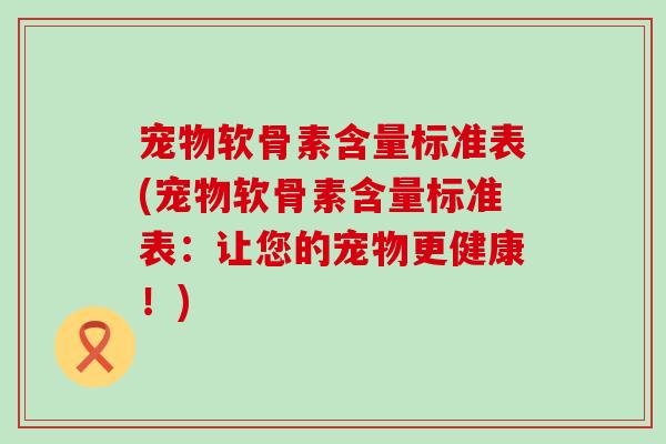 宠物软骨素含量标准表(宠物软骨素含量标准表:让您的宠物更健康!)-第1张图片-氨糖科普网 宠物软骨素含量标准表(宠物软骨素含量标准表:让您的宠物更健康!)-第1张图片-氨糖科普网