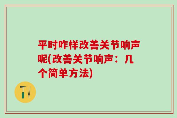 平时咋样改善关节响声呢(改善关节响声:几个简单方法)-第1张图片-氨糖科普网 平时咋样改善关节响声呢(改善关节响声:几个简单方法)-第1张图片-氨糖科普网