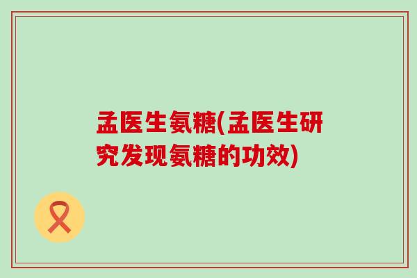 孟医生氨糖(孟医生研究发现氨糖的功效)-第1张图片-氨糖科普网 孟医生氨糖(孟医生研究发现氨糖的功效)-第1张图片-氨糖科普网