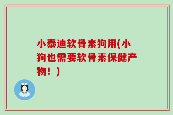 小泰迪软骨素狗用(小狗也需要软骨素保健产物！)-第1张图片-氨糖科普网