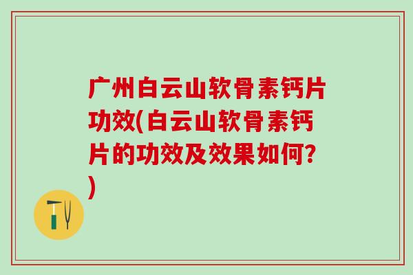 广州白云山软骨素钙片功效(白云山软骨素钙片的功效及效果如何?)-第1张图片-氨糖科普网 广州白云山软骨素钙片功效(白云山软骨素钙片的功效及效果如何?)-第1张图片-氨糖科普网