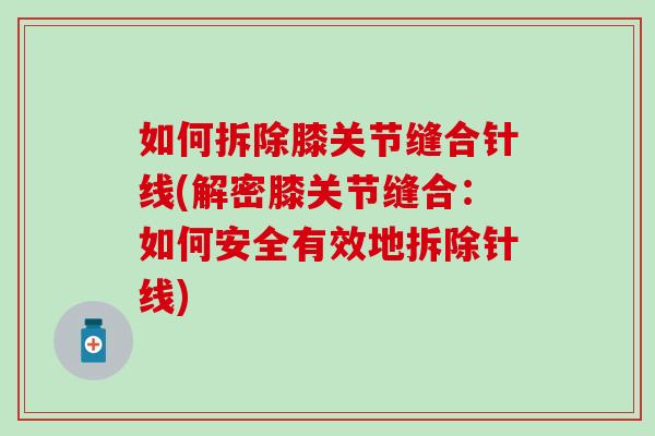 如何拆除膝关节缝合针线(解密膝关节缝合：如何安全有效地拆除针线)-第1张图片-氨糖科普网