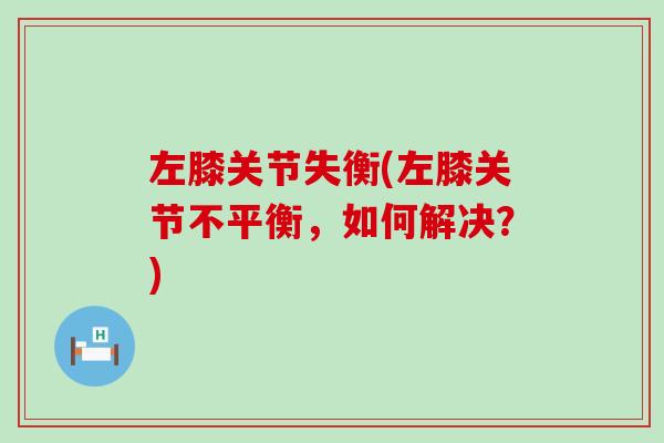 左膝关节失衡(左膝关节不平衡,如何解决?)-第1张图片-氨糖科普网 左膝关节失衡(左膝关节不平衡,如何解决?)-第1张图片-氨糖科普网