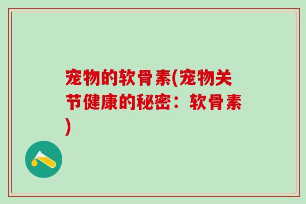 宠物的软骨素(宠物关节健康的秘密：软骨素)-第1张图片-氨糖科普网