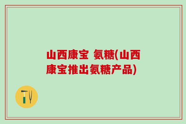 山西康宝 氨糖(山西康宝推出氨糖产品)-第1张图片-氨糖科普网 山西康宝 氨糖(山西康宝推出氨糖产品)-第1张图片-氨糖科普网