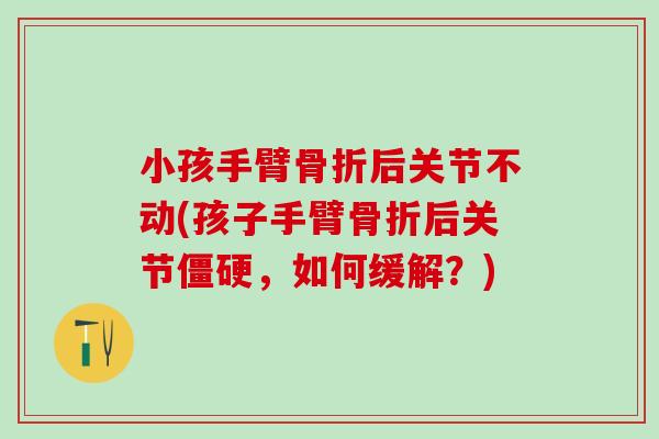 小孩手臂骨折后关节不动(孩子手臂骨折后关节僵硬，如何缓解？)-第1张图片-氨糖科普网