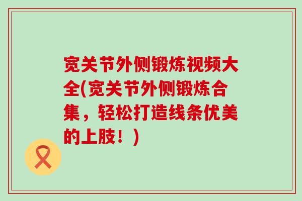 宽关节外侧锻炼视频大全(宽关节外侧锻炼合集,轻松打造线条优美的上肢!)-第1张图片-氨糖科普网 宽关节外侧锻炼视频大全(宽关节外侧锻炼合集,轻松打造线条优美的上肢!)-第1张图片-氨糖科普网