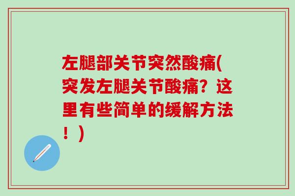 左腿部关节突然酸痛(突发左腿关节酸痛?这里有些简单的缓解方法!)-第1张图片-氨糖科普网 左腿部关节突然酸痛(突发左腿关节酸痛?这里有些简单的缓解方法!)-第1张图片-氨糖科普网