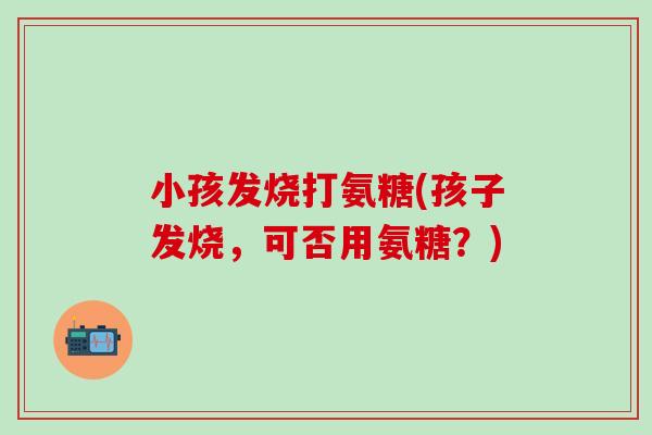 小孩发烧打氨糖(孩子发烧,可否用氨糖?)-第1张图片-氨糖科普网 小孩发烧打氨糖(孩子发烧,可否用氨糖?)-第1张图片-氨糖科普网