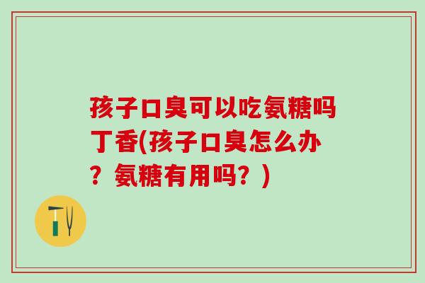 孩子口臭可以吃氨糖吗丁香(孩子口臭怎么办?氨糖有用吗?)-第1张图片-氨糖科普网 孩子口臭可以吃氨糖吗丁香(孩子口臭怎么办?氨糖有用吗?)-第1张图片-氨糖科普网
