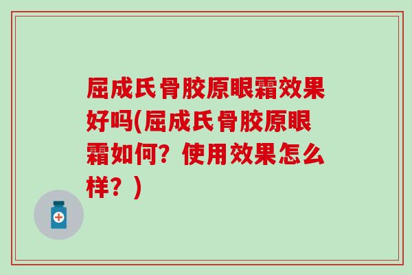 屈成氏骨胶原眼霜效果好吗(屈成氏骨胶原眼霜如何?使用效果怎么样?)-第1张图片-氨糖科普网 屈成氏骨胶原眼霜效果好吗(屈成氏骨胶原眼霜如何?使用效果怎么样?)-第1张图片-氨糖科普网