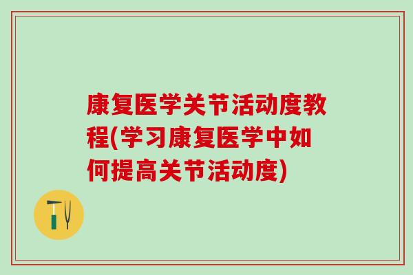 康复医学关节活动度教程(学习康复医学中如何提高关节活动度)-第1张图片-氨糖科普网