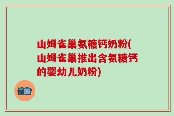 山姆雀巢氨糖钙奶粉(山姆雀巢推出含氨糖钙的婴幼儿奶粉)-第1张图片-氨糖科普网 山姆雀巢氨糖钙奶粉(山姆雀巢推出含氨糖钙的婴幼儿奶粉)-第1张图片-氨糖科普网