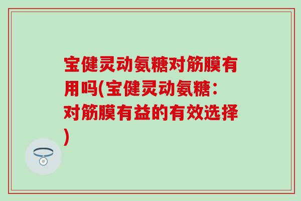 宝健灵动氨糖对筋膜有用吗(宝健灵动氨糖:对筋膜有益的有效选择)-第1张图片-氨糖科普网 宝健灵动氨糖对筋膜有用吗(宝健灵动氨糖:对筋膜有益的有效选择)-第1张图片-氨糖科普网
