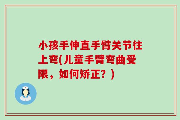 小孩手伸直手臂关节往上弯(儿童手臂弯曲受限,如何矫正?)-第1张图片-氨糖科普网 小孩手伸直手臂关节往上弯(儿童手臂弯曲受限,如何矫正?)-第1张图片-氨糖科普网