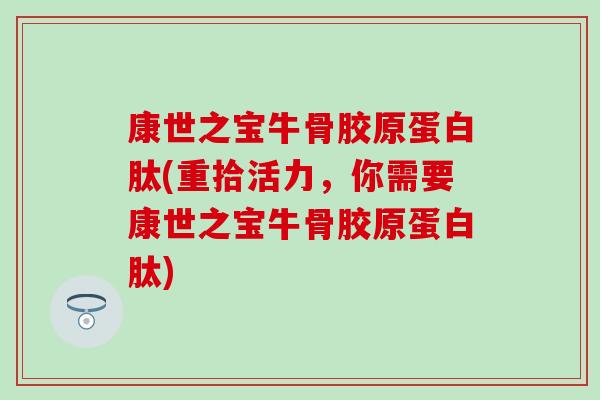 康世之宝牛骨胶原蛋白肽(重拾活力，你需要康世之宝牛骨胶原蛋白肽)-第1张图片-氨糖科普网