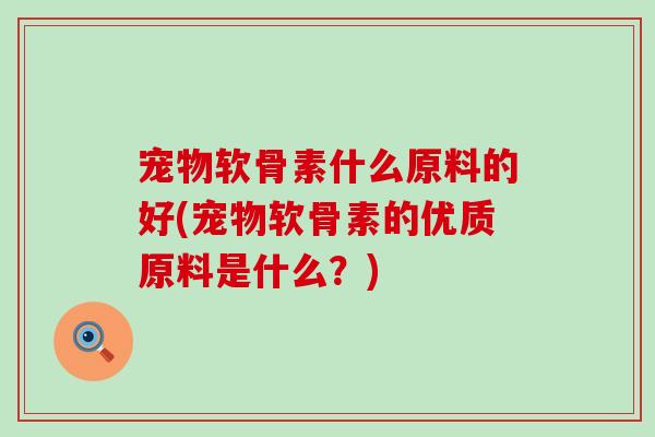 宠物软骨素什么原料的好(宠物软骨素的优质原料是什么?)-第1张图片-氨糖科普网 宠物软骨素什么原料的好(宠物软骨素的优质原料是什么?)-第1张图片-氨糖科普网