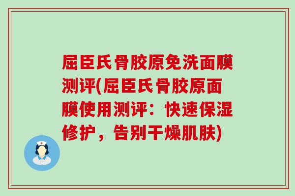 屈臣氏骨胶原免洗面膜测评(屈臣氏骨胶原面膜使用测评：快速保湿修护，告别干燥肌肤)-第1张图片-氨糖科普网