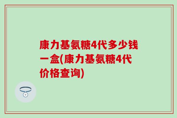 康力基氨糖4代多少钱一盒(康力基氨糖4代价格查询)-第1张图片-氨糖科普网