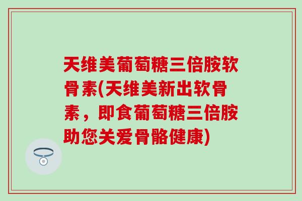 天维美葡萄糖三倍胺软骨素(天维美新出软骨素,即食葡萄糖三倍胺助您关爱骨骼健康)-第1张图片-氨糖科普网 天维美葡萄糖三倍胺软骨素(天维美新出软骨素,即食葡萄糖三倍胺助您关爱骨骼健康)-第1张图片-氨糖科普网