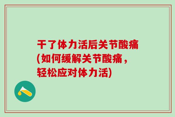 干了体力活后关节酸痛(如何缓解关节酸痛,轻松应对体力活)-第1张图片-氨糖科普网 干了体力活后关节酸痛(如何缓解关节酸痛,轻松应对体力活)-第1张图片-氨糖科普网