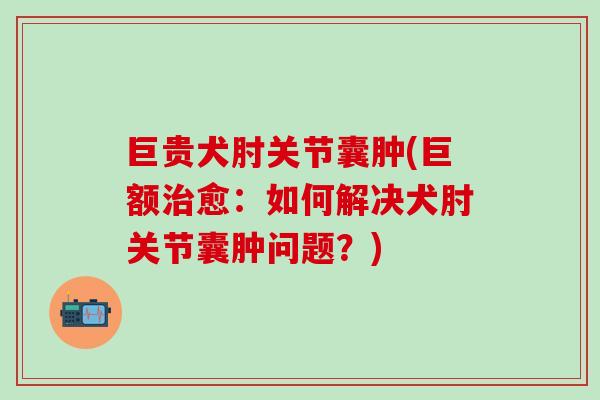 巨贵犬肘关节囊肿(巨额治愈:如何解决犬肘关节囊肿问题?)-第1张图片-氨糖科普网 巨贵犬肘关节囊肿(巨额治愈:如何解决犬肘关节囊肿问题?)-第1张图片-氨糖科普网