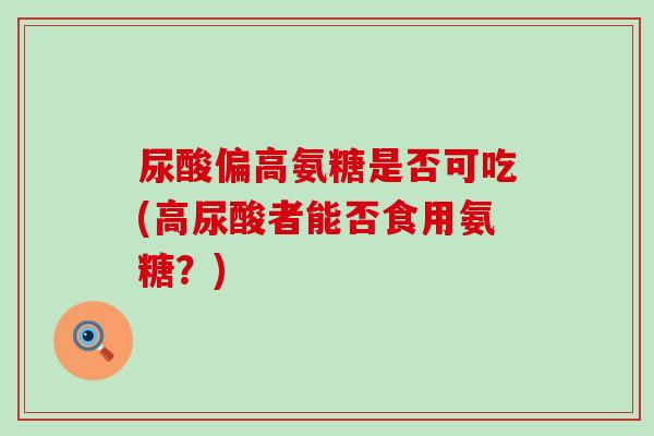 尿酸偏高氨糖是否可吃(高尿酸者能否食用氨糖?)-第1张图片-氨糖科普网 尿酸偏高氨糖是否可吃(高尿酸者能否食用氨糖?)-第1张图片-氨糖科普网