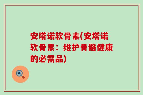 安塔诺软骨素(安塔诺软骨素:维护骨骼健康的必需品)-第1张图片-氨糖科普网 安塔诺软骨素(安塔诺软骨素:维护骨骼健康的必需品)-第1张图片-氨糖科普网