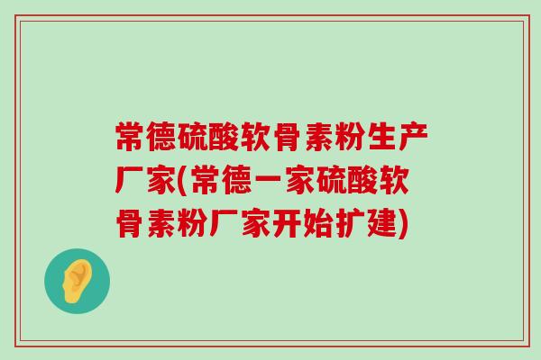 常德硫酸软骨素粉生产厂家(常德一家硫酸软骨素粉厂家开始扩建)-第1张图片-氨糖科普网 常德硫酸软骨素粉生产厂家(常德一家硫酸软骨素粉厂家开始扩建)-第1张图片-氨糖科普网