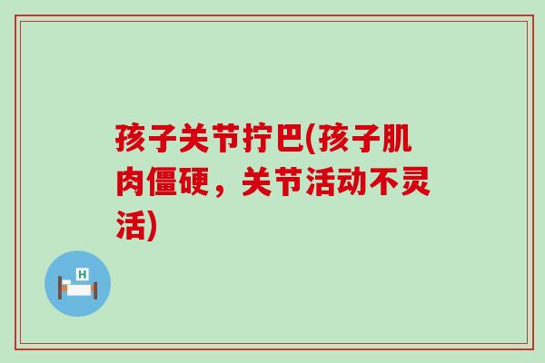 孩子关节拧巴(孩子肌肉僵硬,关节活动不灵活)-第1张图片-氨糖科普网 孩子关节拧巴(孩子肌肉僵硬,关节活动不灵活)-第1张图片-氨糖科普网