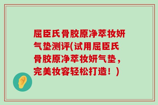 屈臣氏骨胶原净萃妆妍气垫测评(试用屈臣氏骨胶原净萃妆妍气垫，完美妆容轻松打造！)-第1张图片-氨糖科普网