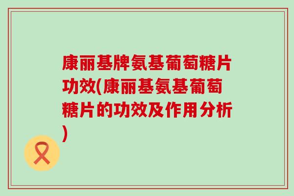 康丽基牌氨基葡萄糖片功效(康丽基氨基葡萄糖片的功效及作用分析)-第1张图片-氨糖科普网 康丽基牌氨基葡萄糖片功效(康丽基氨基葡萄糖片的功效及作用分析)-第1张图片-氨糖科普网