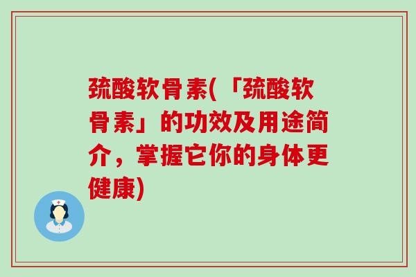 巯酸软骨素(「巯酸软骨素」的功效及用途简介,掌握它你的身体更健康)-第1张图片-氨糖科普网 巯酸软骨素(「巯酸软骨素」的功效及用途简介,掌握它你的身体更健康)-第1张图片-氨糖科普网