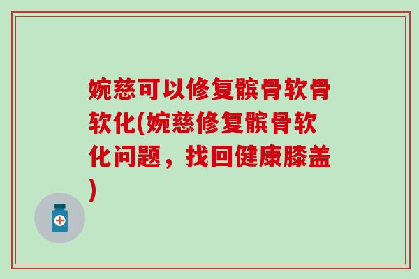 婉慈可以修复髌骨软骨软化(婉慈修复髌骨软化问题,找回健康膝盖)-第1张图片-氨糖科普网 婉慈可以修复髌骨软骨软化(婉慈修复髌骨软化问题,找回健康膝盖)-第1张图片-氨糖科普网