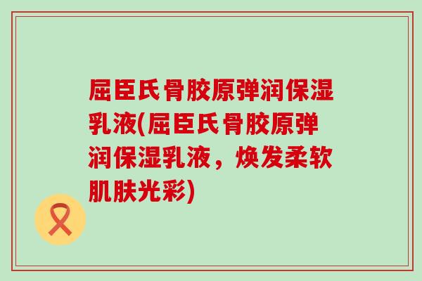 屈臣氏骨胶原弹润保湿乳液(屈臣氏骨胶原弹润保湿乳液,焕发柔软肌肤光彩)-第1张图片-氨糖科普网 屈臣氏骨胶原弹润保湿乳液(屈臣氏骨胶原弹润保湿乳液,焕发柔软肌肤光彩)-第1张图片-氨糖科普网