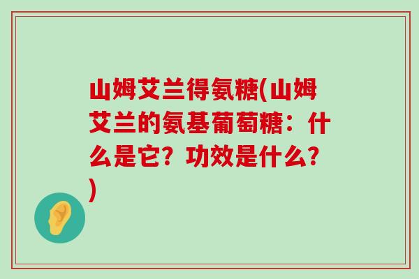 山姆艾兰得氨糖(山姆艾兰的氨基葡萄糖:什么是它?功效是什么?)-第1张图片-氨糖科普网 山姆艾兰得氨糖(山姆艾兰的氨基葡萄糖:什么是它?功效是什么?)-第1张图片-氨糖科普网