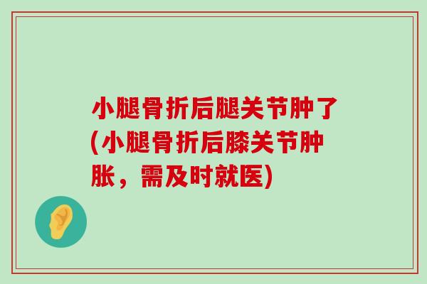 小腿骨折后腿关节肿了(小腿骨折后膝关节肿胀，需及时就医)-第1张图片-氨糖科普网